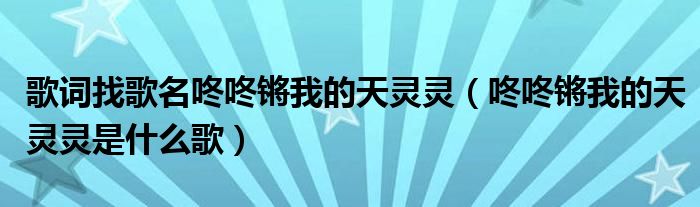 歌词找歌名咚咚锵我的天灵灵【咚咚锵我的天灵灵是什么歌】