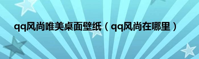 qq风尚唯美桌面壁纸【qq风尚在哪里】