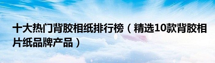 十大热门背胶相纸排行榜【精选10款背胶相片纸品牌产品】