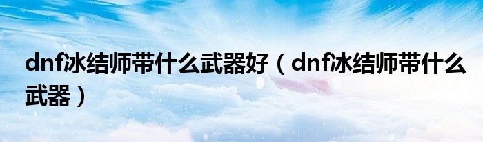 dnf冰结师带什么武器好【dnf冰结师带什么武器】