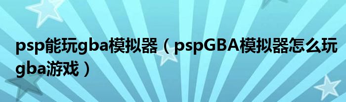 psp能玩gba模拟器【pspGBA模拟器怎么玩gba游戏】