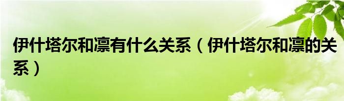 伊什塔尔和凛有什么关系【伊什塔尔和凛的关系】