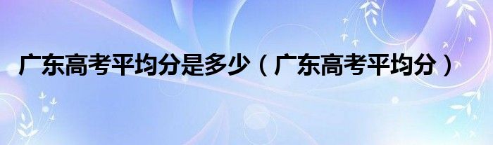 广东高考平均分是多少【广东高考平均分】