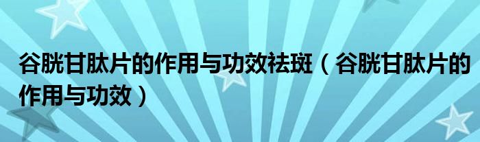 谷胱甘肽片的作用与功效祛斑【谷胱甘肽片的作用与功效】