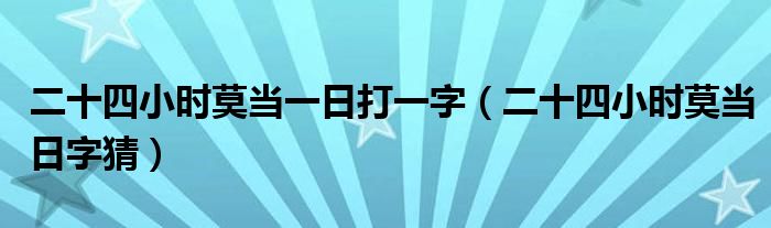 二十四小时莫当一日打一字【二十四小时莫当日字猜】