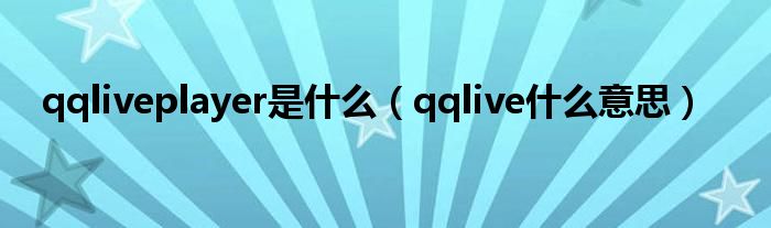 qqliveplayer是什么【qqlive什么意思】