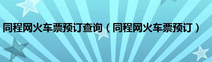 同程网火车票预订查询【同程网火车票预订】