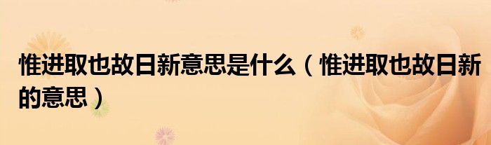 惟进取也故日新意思是什么【惟进取也故日新的意思】