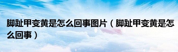 脚趾甲变黄是怎么回事图片【脚趾甲变黄是怎么回事】