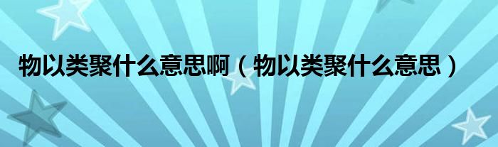 物以类聚什么意思啊【物以类聚什么意思】