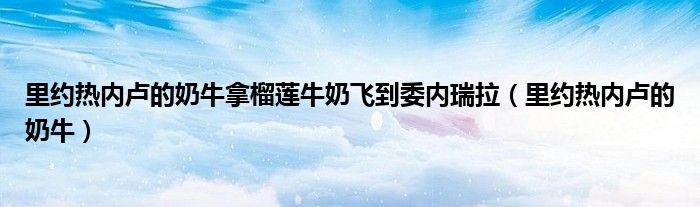 里约热内卢的奶牛拿榴莲牛奶飞到委内瑞拉【里约热内卢的奶牛】