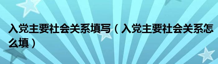 入党主要社会关系填写【入党主要社会关系怎么填】