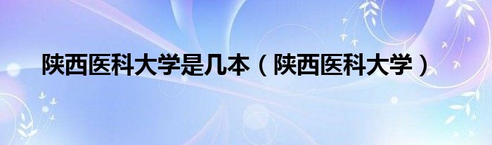 陕西医科大学是几本【陕西医科大学】