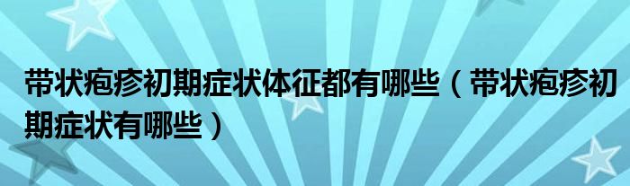 带状疱疹初期症状体征都有哪些【带状疱疹初期症状有哪些】