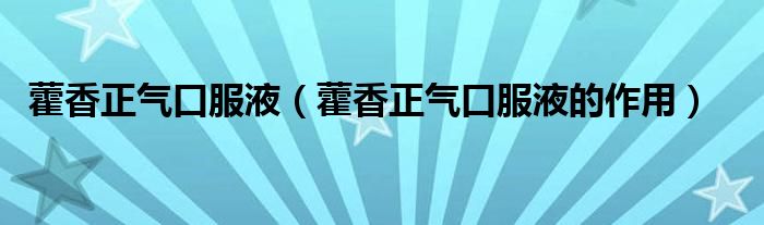 藿香正气口服液【藿香正气口服液的作用】