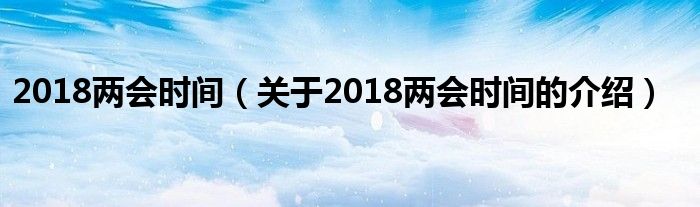 2018两会时间【关于2018两会时间的介绍】