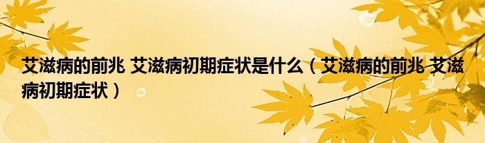 艾滋病的前兆 艾滋病初期症状是什么【艾滋病的前兆 艾滋病初期症状】