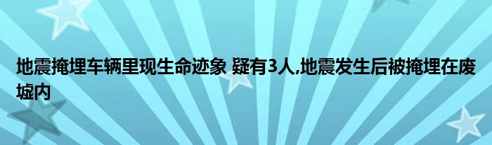 地震掩埋车辆里现生命迹象 疑有3人,地震发生后被掩埋在废墟内