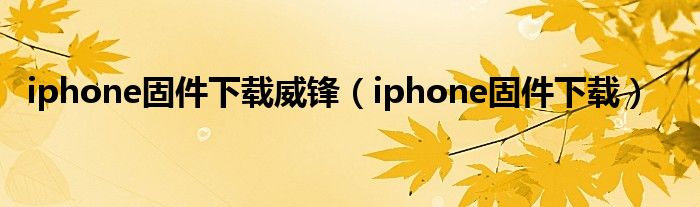 iphone固件下载威锋【iphone固件下载】