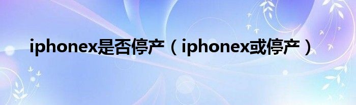 iphonex是否停产【iphonex或停产】