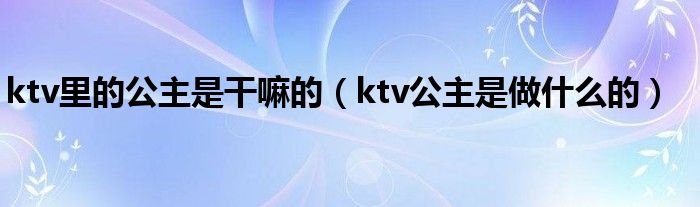 ktv里的公主是干嘛的【ktv公主是做什么的】