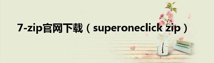 7-zip官网下载【superoneclick zip】