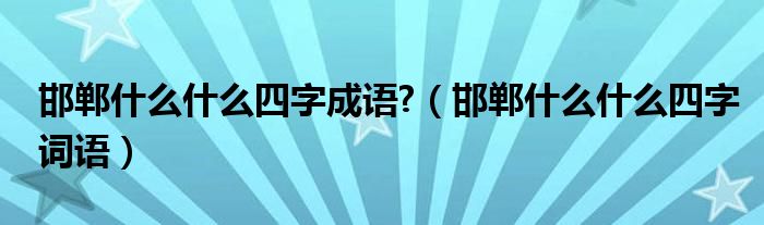 邯郸什么什么四字成语?【邯郸什么什么四字词语】