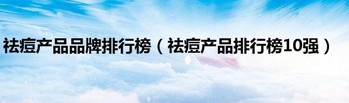 祛痘产品品牌排行榜【祛痘产品排行榜10强】