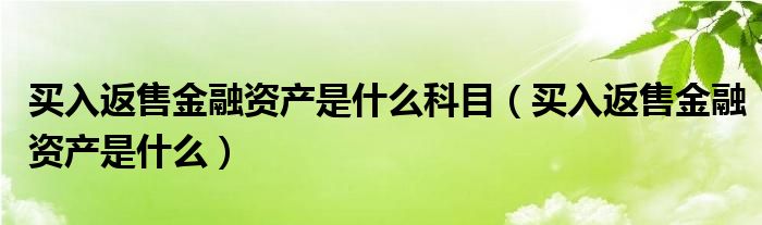 买入返售金融资产是什么科目【买入返售金融资产是什么】