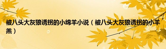 被八头大灰狼诱拐的小绵羊小说【被八头大灰狼诱拐的小羊羔】