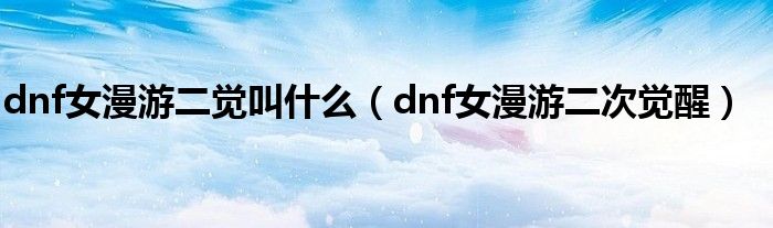 dnf女漫游二觉叫什么【dnf女漫游二次觉醒】