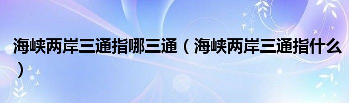 海峡两岸三通指哪三通【海峡两岸三通指什么】