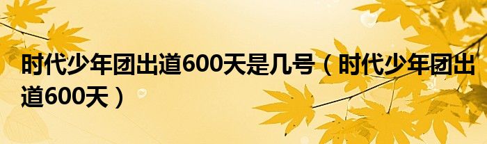 时代少年团出道600天是几号【时代少年团出道600天】