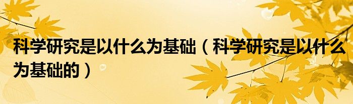 科学研究是以什么为基础【科学研究是以什么为基础的】