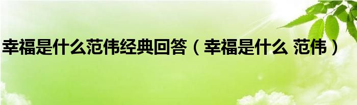 幸福是什么范伟经典回答【幸福是什么 范伟】