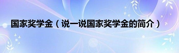 国家奖学金【说一说国家奖学金的简介】