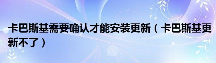 卡巴斯基需要确认才能安装更新【卡巴斯基更新不了】