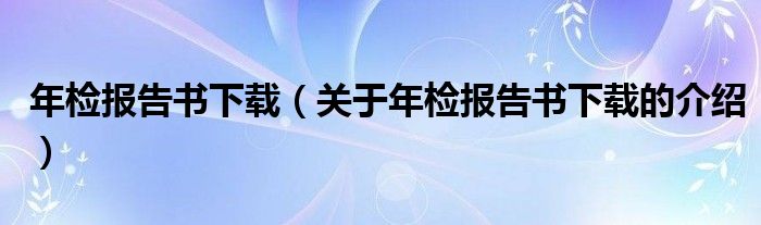 年检报告书下载【关于年检报告书下载的介绍】