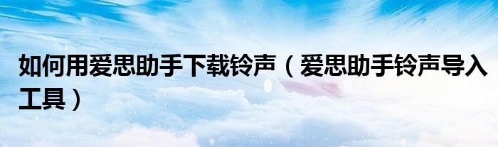 如何用爱思助手下载铃声【爱思助手铃声导入工具】