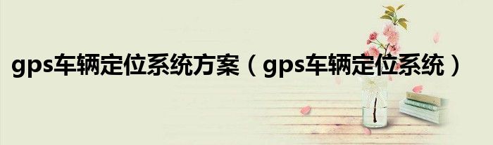 gps车辆定位系统方案【gps车辆定位系统】