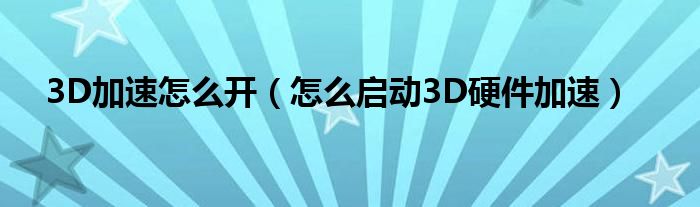 3D加速怎么开【怎么启动3D硬件加速】