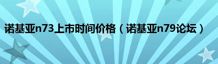 诺基亚n73上市时间价格【诺基亚n79论坛】