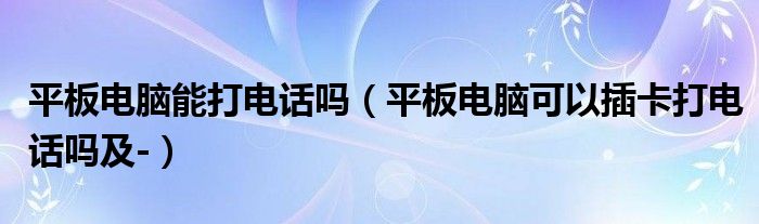 平板电脑能打电话吗【平板电脑可以插卡打电话吗及-】