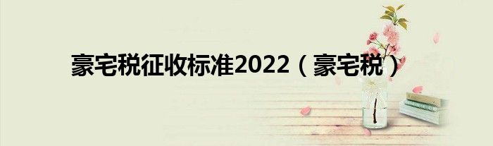 豪宅税征收标准2022【豪宅税】