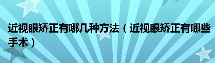 近视眼矫正有哪几种方法【近视眼矫正有哪些手术】