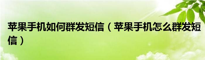 苹果手机如何群发短信【苹果手机怎么群发短信】