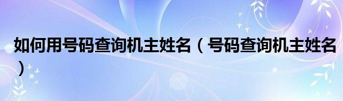 如何用号码查询机主姓名【号码查询机主姓名】