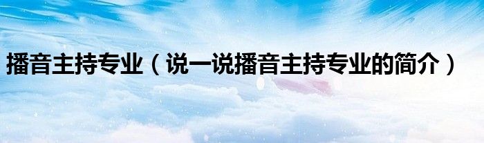 播音主持专业【说一说播音主持专业的简介】