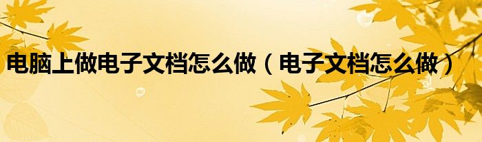 电脑上做电子文档怎么做【电子文档怎么做】