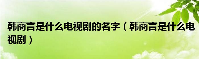 韩商言是什么电视剧的名字【韩商言是什么电视剧】